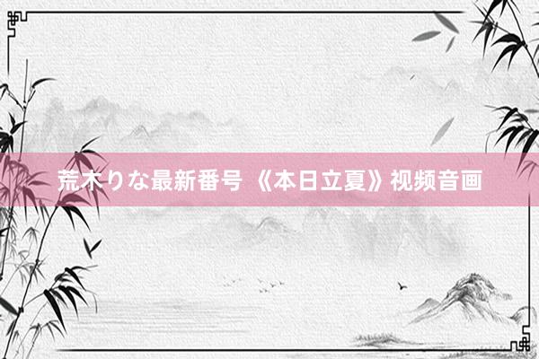 荒木りな最新番号 《本日立夏》视频音画