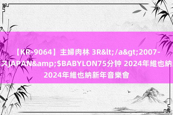 【KR-9064】主婦肉林 3R</a>2007-02-28アリスJAPAN&$BABYLON75分钟 2024年維也納新年音樂會