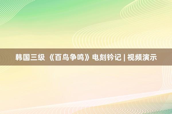 韩国三级 《百鸟争鸣》电刻钤记 | 视频演示