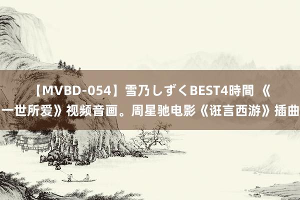 【MVBD-054】雪乃しずくBEST4時間 《一世所爱》视频音画。周星驰电影《诳言西游》插曲