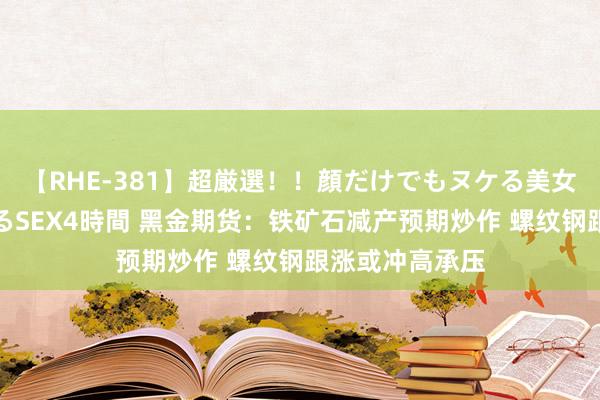 【RHE-381】超厳選！！顔だけでもヌケる美女の巨乳が揺れるSEX4時間 黑金期货：铁矿石减产预期炒作 螺纹钢跟涨或冲高承压