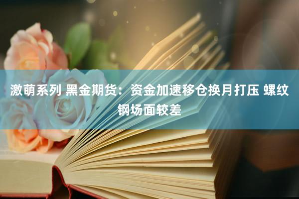 激萌系列 黑金期货：资金加速移仓换月打压 螺纹钢场面较差