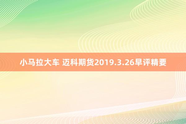 小马拉大车 迈科期货2019.3.26早评精要