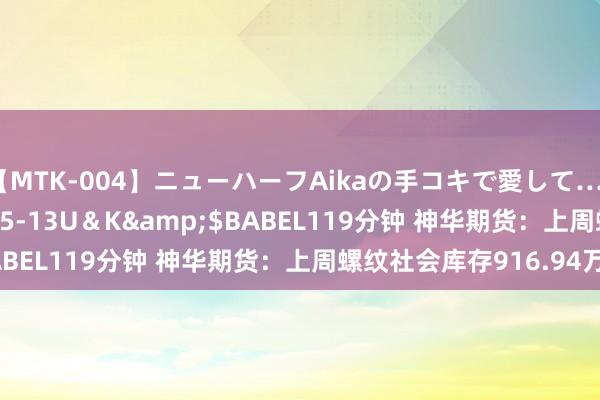 【MTK-004】ニューハーフAikaの手コキで愛して…。</a>2010-05-13U＆K&$BABEL119分钟 神华期货：上周螺纹社会库存916.94万吨