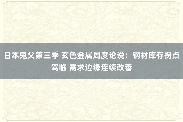 日本鬼父第三季 玄色金属周度论说：钢材库存拐点驾临 需求边缘连续改善