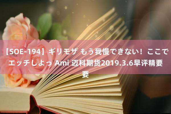 【SOE-194】ギリモザ もう我慢できない！ここでエッチしよっ Ami 迈科期货2019.3.6早评精要