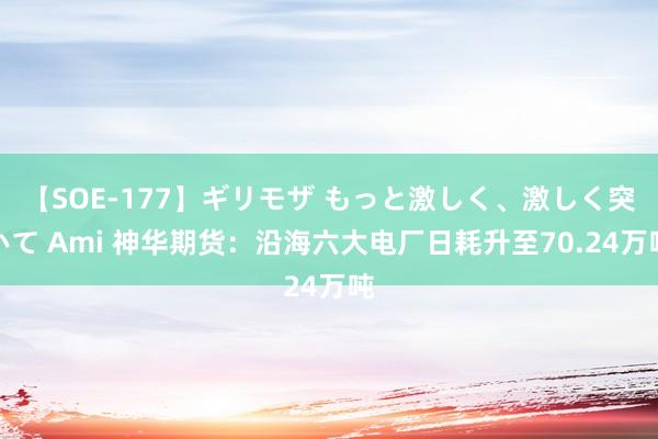 【SOE-177】ギリモザ もっと激しく、激しく突いて Ami 神华期货：沿海六大电厂日耗升至70.24万吨