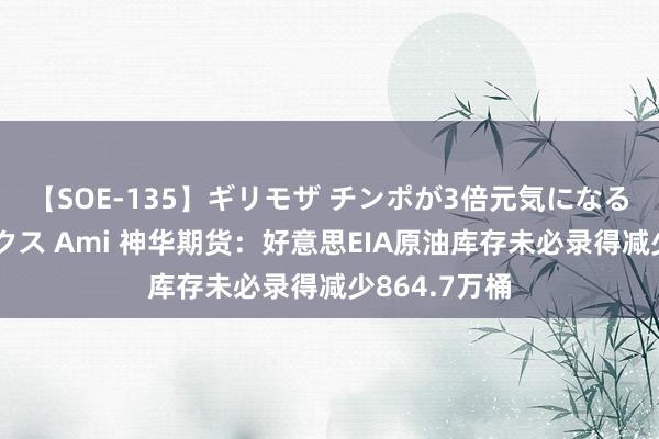 【SOE-135】ギリモザ チンポが3倍元気になる励ましセックス Ami 神华期货：好意思EIA原油库存未必录得减少864.7万桶