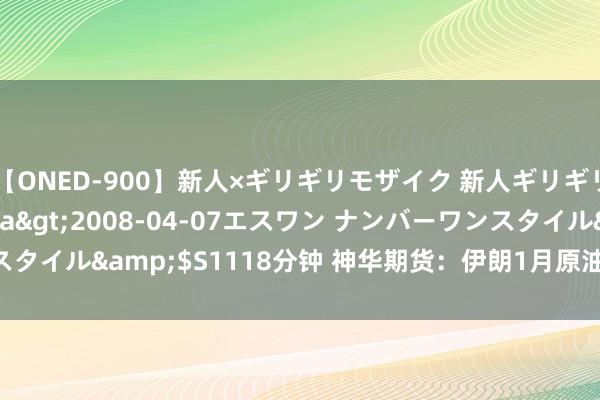 【ONED-900】新人×ギリギリモザイク 新人ギリギリモザイク Ami</a>2008-04-07エスワン ナンバーワンスタイル&$S1118分钟 神华期货：伊朗1月原油出口为110-130万桶/日