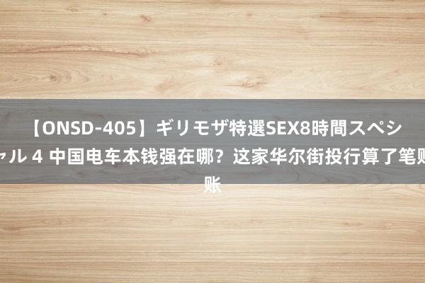 【ONSD-405】ギリモザ特選SEX8時間スペシャル 4 中国电车本钱强在哪？这家华尔街投行算了笔账