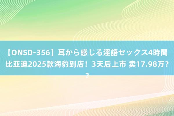 【ONSD-356】耳から感じる淫語セックス4時間 比亚迪2025款海豹到店！3天后上市 卖17.98万？