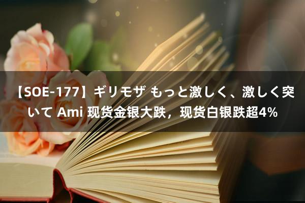 【SOE-177】ギリモザ もっと激しく、激しく突いて Ami 现货金银大跌，现货白银跌超4%