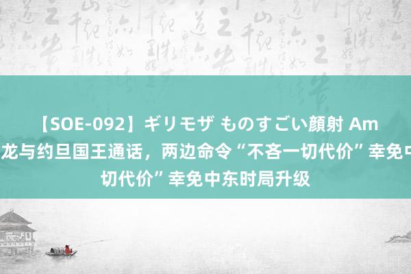 【SOE-092】ギリモザ ものすごい顔射 Ami 外媒：马克龙与约旦国王通话，两边命令“不吝一切代价”幸免中东时局升级