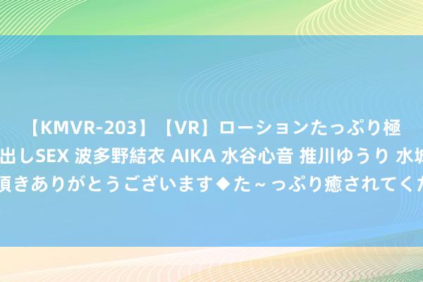 【KMVR-203】【VR】ローションたっぷり極上5人ソープ嬢と中出しSEX 波多野結衣 AIKA 水谷心音 推川ゆうり 水城奈緒 ～本日は御指名頂きありがとうございます◆た～っぷり癒されてくださいね◆～ 8月7日晚间沪深上市公司关键事项公告最新快递