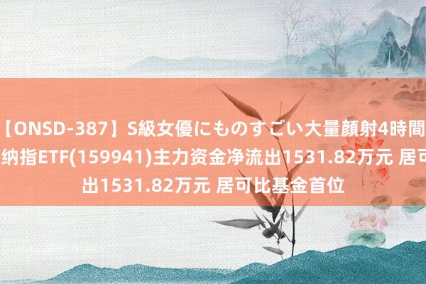 【ONSD-387】S級女優にものすごい大量顔射4時間 ETF主力榜 | 纳指ETF(159941)主力资金净流出1531.82万元 居可比基金首位