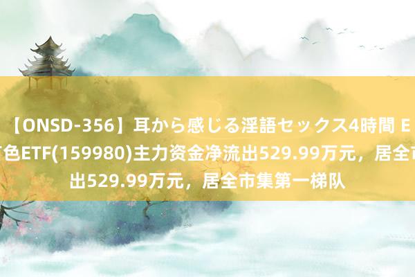 【ONSD-356】耳から感じる淫語セックス4時間 ETF主力榜 | 有色ETF(159980)主力资金净流出529.99万元，居全市集第一梯队