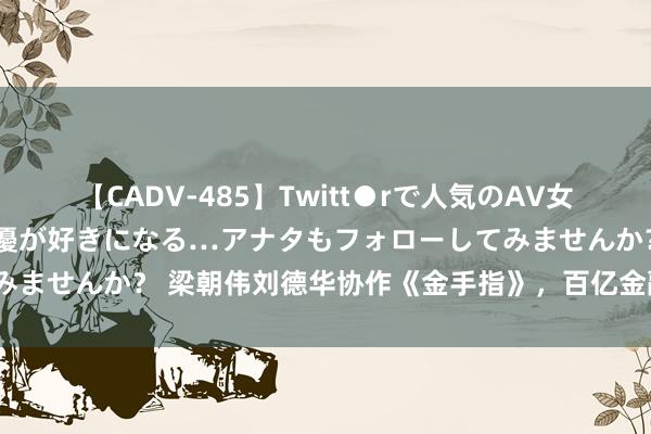 【CADV-485】Twitt●rで人気のAV女優 SNSでますますAV女優が好きになる…アナタもフォローしてみませんか？ 梁朝伟刘德华协作《金手指》，百亿金融神话怎么幻灭？