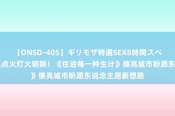 【ONSD-405】ギリモザ特選SEX8時間スペシャル 4 用诚恳点火灯火明朗！《住进每一种生计》擦亮城市盼愿东说念主居新想路