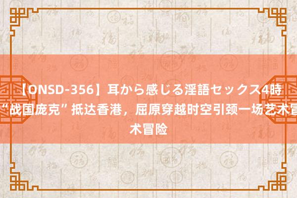 【ONSD-356】耳から感じる淫語セックス4時間 “战国庞克”抵达香港，屈原穿越时空引颈一场艺术冒险