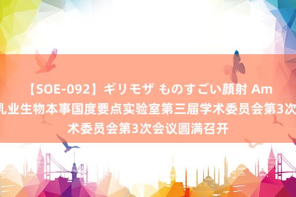 【SOE-092】ギリモザ ものすごい顔射 Ami 硕果累累！乳业生物本事国度要点实验室第三届学术委员会第3次会议圆满召开