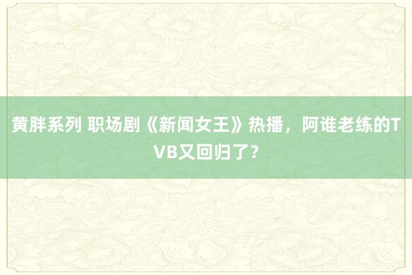 黄胖系列 职场剧《新闻女王》热播，阿谁老练的TVB又回归了？