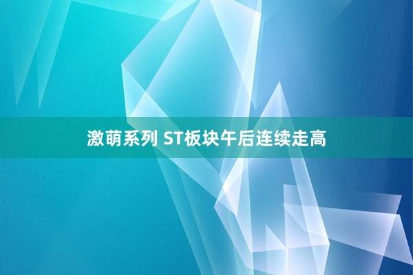 激萌系列 ST板块午后连续走高