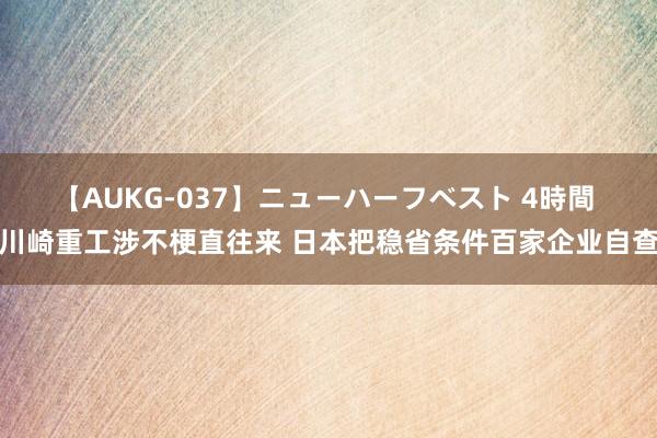 【AUKG-037】ニューハーフベスト 4時間 川崎重工涉不梗直往来 日本把稳省条件百家企业自查