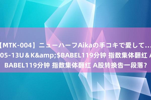 【MTK-004】ニューハーフAikaの手コキで愛して…。</a>2010-05-13U＆K&$BABEL119分钟 指数集体翻红 A股转换告一段落？