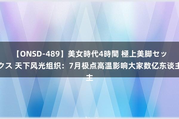 【ONSD-489】美女時代4時間 極上美脚セックス 天下风光组织：7月极点高温影响大家数亿东谈主