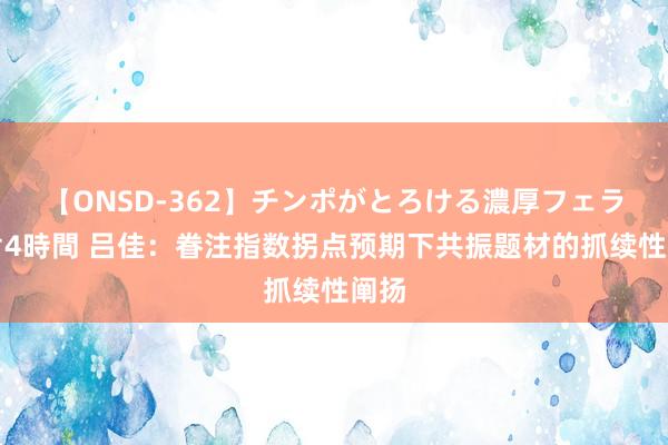 【ONSD-362】チンポがとろける濃厚フェラチオ4時間 吕佳：眷注指数拐点预期下共振题材的抓续性阐扬