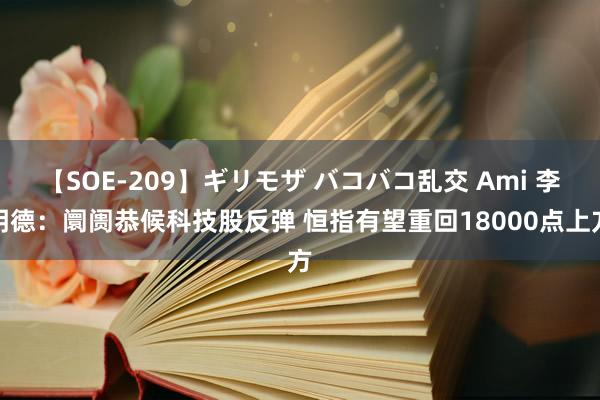 【SOE-209】ギリモザ バコバコ乱交 Ami 李明德：阛阓恭候科技股反弹 恒指有望重回18000点上方