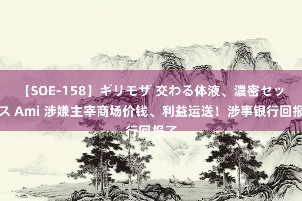 【SOE-158】ギリモザ 交わる体液、濃密セックス Ami 涉嫌主宰商场价钱、利益运送！涉事银行回报了