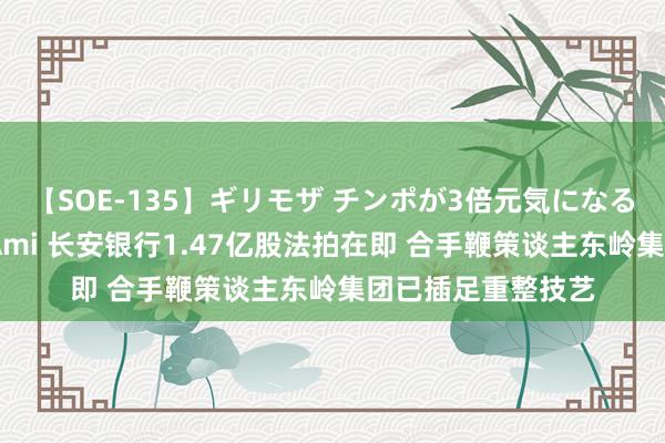 【SOE-135】ギリモザ チンポが3倍元気になる励ましセックス Ami 长安银行1.47亿股法拍在即 合手鞭策谈主东岭集团已插足重整技艺