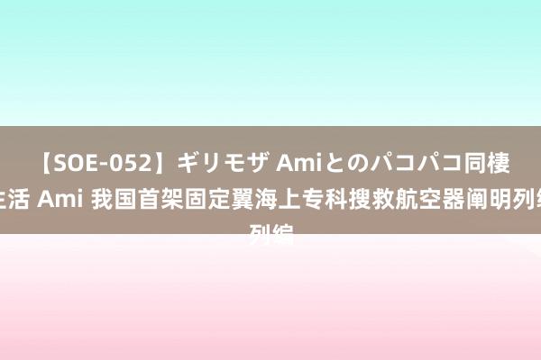 【SOE-052】ギリモザ Amiとのパコパコ同棲生活 Ami 我国首架固定翼海上专科搜救航空器阐明列编