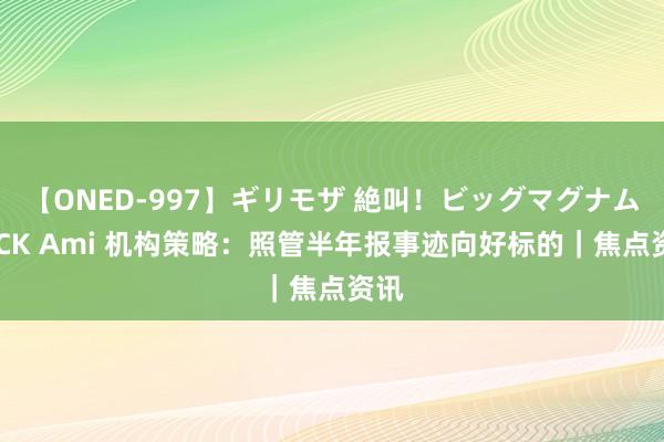 【ONED-997】ギリモザ 絶叫！ビッグマグナムFUCK Ami 机构策略：照管半年报事迹向好标的｜焦点资讯