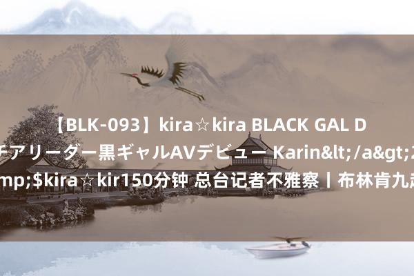 【BLK-093】kira☆kira BLACK GAL DEBUT 元・有名球団チアリーダー黒ギャルAVデビュー Karin</a>2013-04-19kira☆kira&$kira☆kir150分钟 总台记者不雅察丨布林肯九赴中东 好意思国“扶助东谈主”脚色引质疑