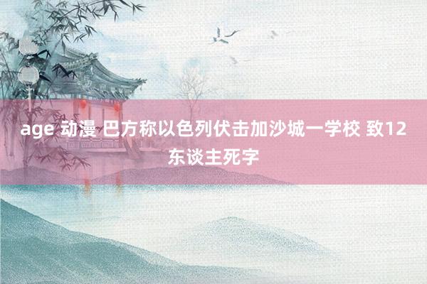 age 动漫 巴方称以色列伏击加沙城一学校 致12东谈主死字