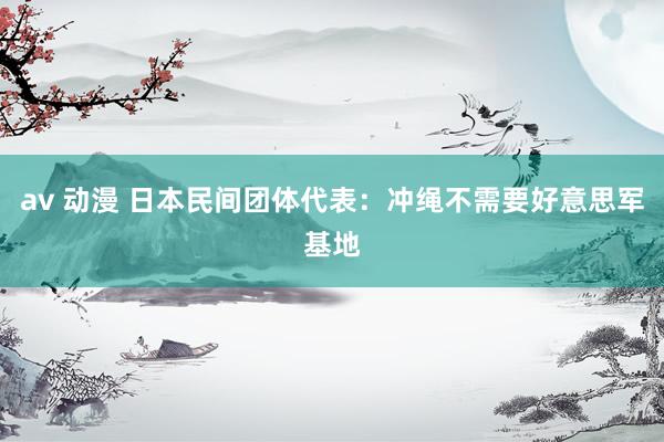 av 动漫 日本民间团体代表：冲绳不需要好意思军基地