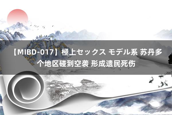 【MIBD-017】極上セックス モデル系 苏丹多个地区碰到空袭 形成遗民死伤