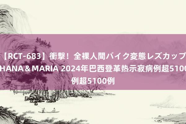 【RCT-683】衝撃！全裸人間バイク変態レズカップル HANA＆MARIA 2024年巴西登革热示寂病例超5100例