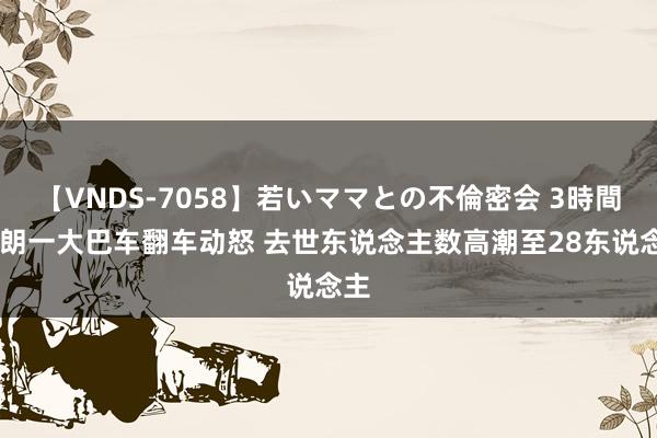 【VNDS-7058】若いママとの不倫密会 3時間 伊朗一大巴车翻车动怒 去世东说念主数高潮至28东说念主