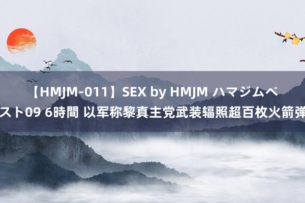 【HMJM-011】SEX by HMJM ハマジムベスト09 6時間 以军称黎真主党武装辐照超百枚火箭弹