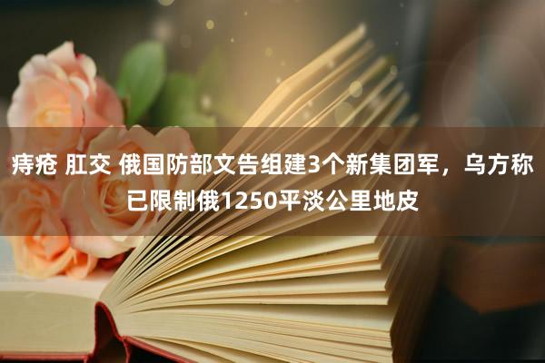 痔疮 肛交 俄国防部文告组建3个新集团军，乌方称已限制俄1250平淡公里地皮