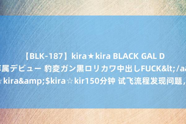 【BLK-187】kira★kira BLACK GAL DEBUT 日焼け黒ギャル専属デビュー 豹変ガン黒ロリカワ中出しFUCK</a>2014-10-19kira☆kira&$kira☆kir150分钟 试飞流程发现问题，好意思国波音777X客机结构出现马虎