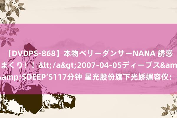 【DVDPS-868】本物ベリーダンサーNANA 誘惑の腰使いで潮吹きまくり！！</a>2007-04-05ディープス&$DEEP’S117分钟 星光股份旗下光娇媚容仪：开启科技护肤新时期