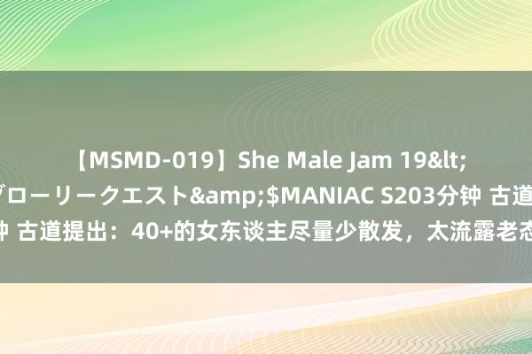 【MSMD-019】She Male Jam 19</a>2008-08-04グローリークエスト&$MANIAC S203分钟 古道提出：40+的女东谈主尽量少散发，太流露老态！年事越大越要扎发