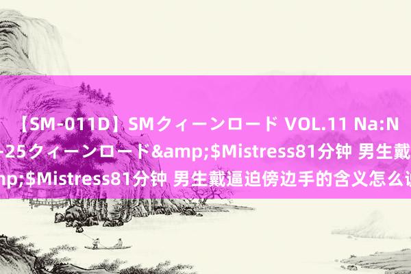 【SM-011D】SMクィーンロード VOL.11 Na:Na</a>2013-06-25クィーンロード&$Mistress81分钟 男生戴逼迫傍边手的含义怎么说