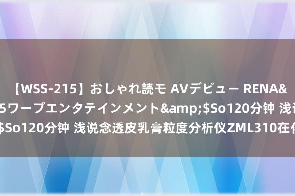 【WSS-215】おしゃれ読モ AVデビュー RENA</a>2012-10-05ワープエンタテインメント&$So120分钟 浅说念透皮乳膏粒度分析仪ZML310在化妆品中的应用