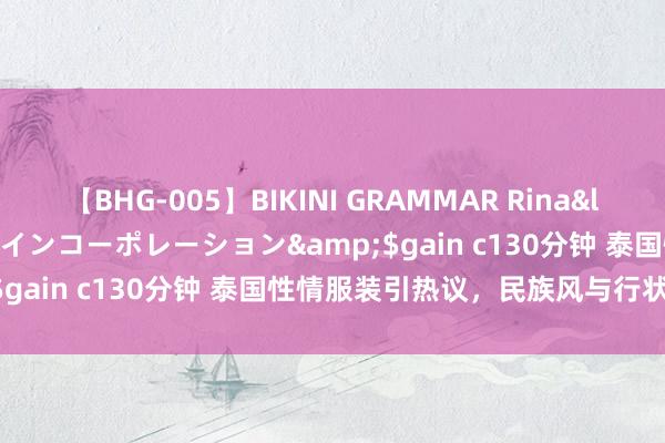 【BHG-005】BIKINI GRAMMAR Rina</a>2017-04-23ゲインコーポレーション&$gain c130分钟 泰国性情服装引热议，民族风与行状生污辱