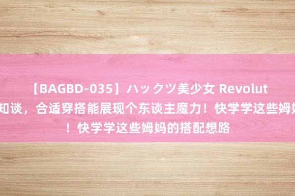 【BAGBD-035】ハックツ美少女 Revolution Rino 要知谈，合适穿搭能展现个东谈主魔力！快学学这些姆妈的搭配想路